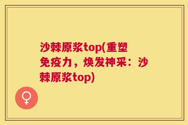 沙棘原浆top(重塑免疫力，焕发神采：沙棘原浆top)