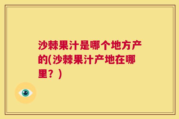 沙棘果汁是哪个地方产的(沙棘果汁产地在哪里？)