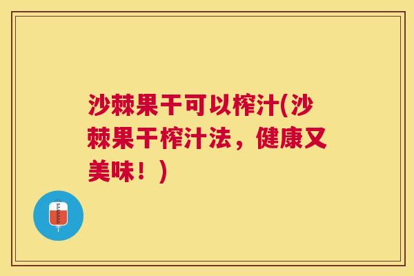 沙棘果干可以榨汁(沙棘果干榨汁法，健康又美味！)
