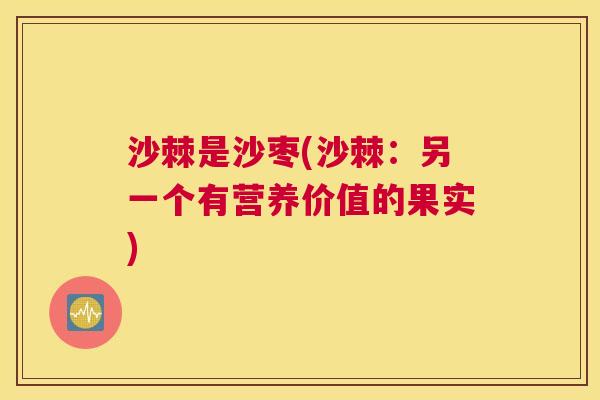 沙棘是沙枣(沙棘：另一个有营养价值的果实)