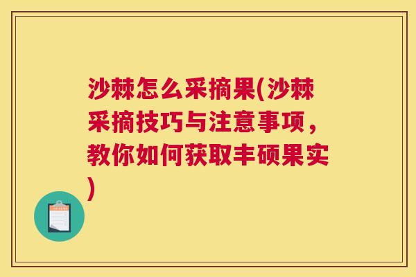沙棘怎么采摘果(沙棘采摘技巧与注意事项，教你如何获取丰硕果实)