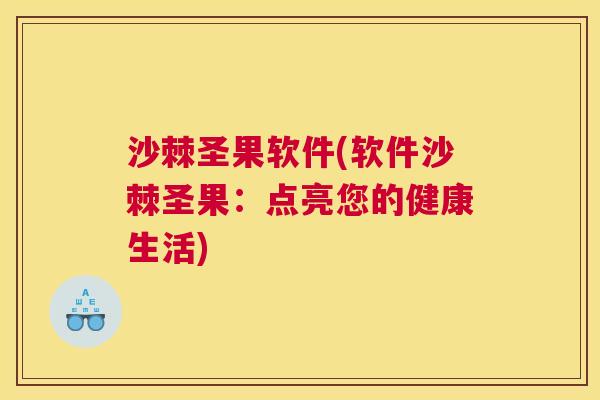 沙棘圣果软件(软件沙棘圣果：点亮您的健康生活)
