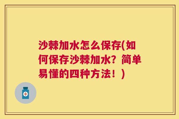 沙棘加水怎么保存(如何保存沙棘加水？简单易懂的四种方法！)