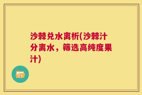 沙棘兑水离析(沙棘汁分离水，筛选高纯度果汁)