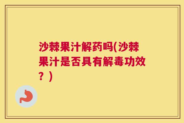 沙棘果汁解药吗(沙棘果汁是否具有解毒功效？)