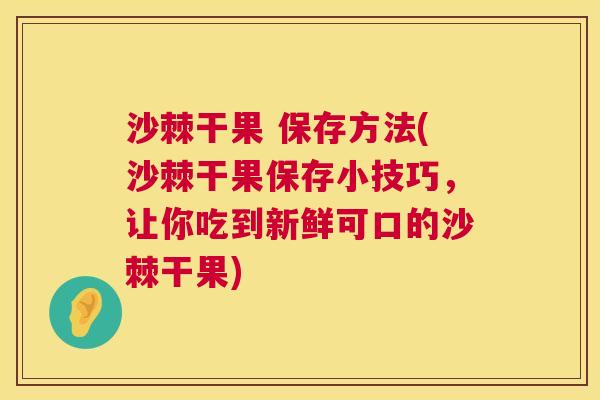 沙棘干果 保存方法(沙棘干果保存小技巧，让你吃到新鲜可口的沙棘干果)