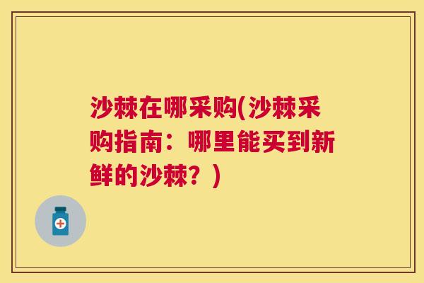沙棘在哪采购(沙棘采购指南：哪里能买到新鲜的沙棘？)