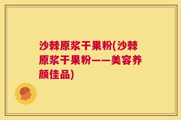 沙棘原浆干果粉(沙棘原浆干果粉——美容养颜佳品)