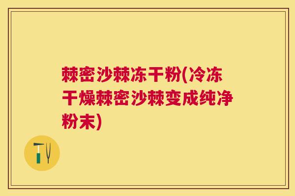 棘密沙棘冻干粉(冷冻干燥棘密沙棘变成纯净粉末)