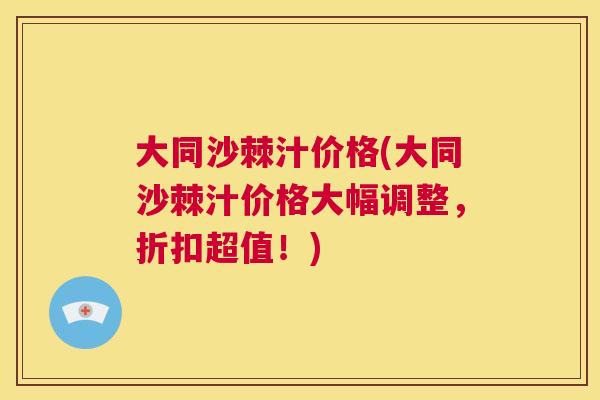 大同沙棘汁价格(大同沙棘汁价格大幅调整，折扣超值！)