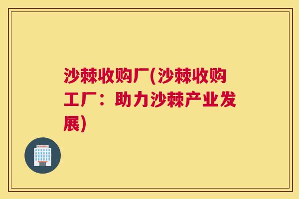 沙棘收购厂(沙棘收购工厂：助力沙棘产业发展)