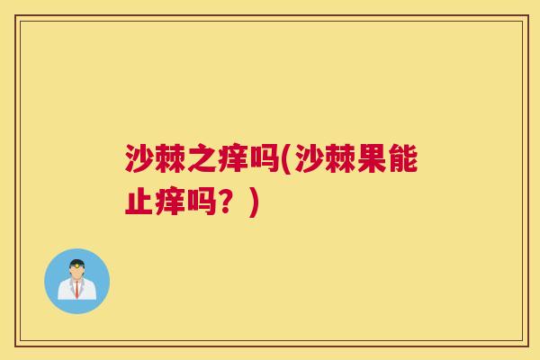 沙棘之痒吗(沙棘果能止痒吗？)