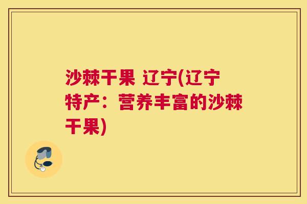 沙棘干果 辽宁(辽宁特产：营养丰富的沙棘干果)