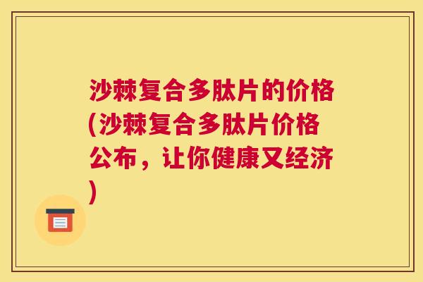 沙棘复合多肽片的价格(沙棘复合多肽片价格公布，让你健康又经济)