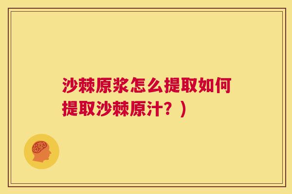 沙棘原浆怎么提取如何提取沙棘原汁？)