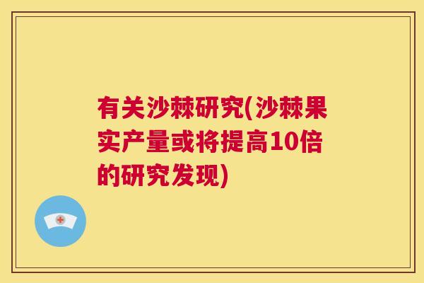有关沙棘研究(沙棘果实产量或将提高10倍的研究发现)