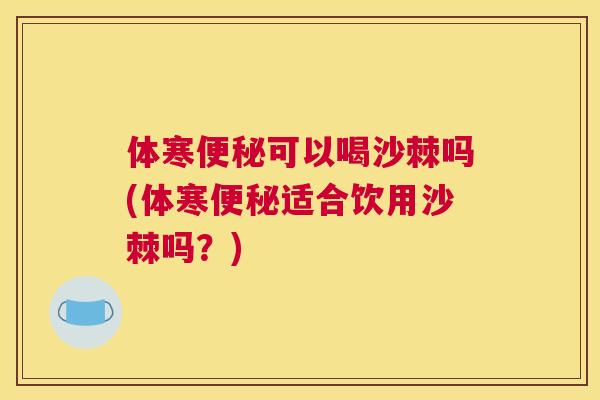 体寒便秘可以喝沙棘吗(体寒便秘适合饮用沙棘吗？)