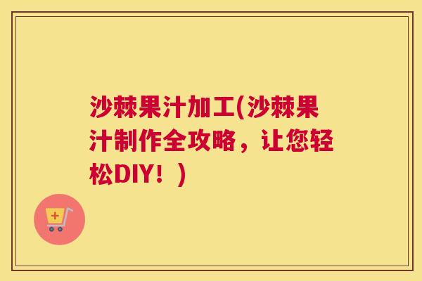 沙棘果汁加工(沙棘果汁制作全攻略，让您轻松DIY！)