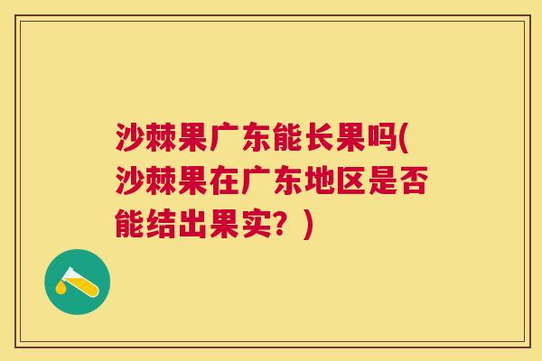 沙棘果广东能长果吗(沙棘果在广东地区是否能结出果实？)