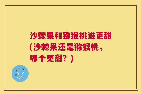 沙棘果和猕猴桃谁更甜(沙棘果还是猕猴桃，哪个更甜？)