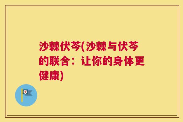 沙棘伏芩(沙棘与伏芩的联合：让你的身体更健康)