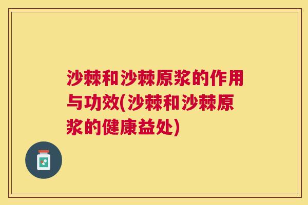 沙棘和沙棘原浆的作用与功效(沙棘和沙棘原浆的健康益处)