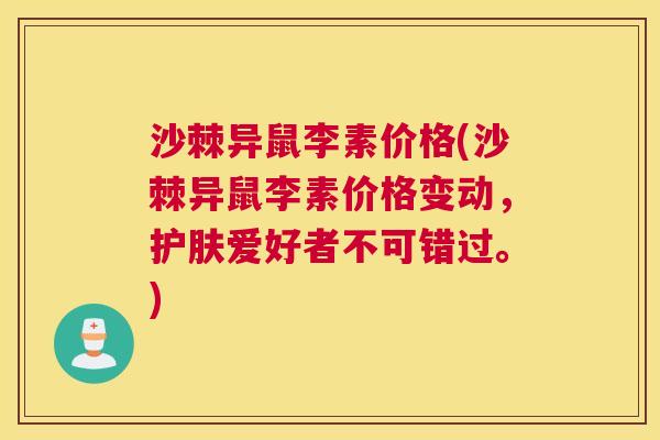 沙棘异鼠李素价格(沙棘异鼠李素价格变动，护肤爱好者不可错过。)