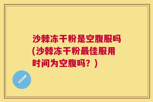 沙棘冻干粉是空腹服吗(沙棘冻干粉最佳服用时间为空腹吗？)