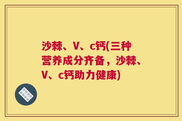 沙棘、V、c钙(三种营养成分齐备，沙棘、V、c钙助力健康)