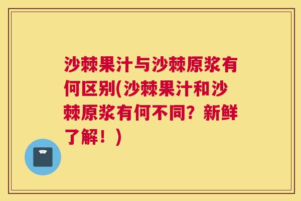 沙棘果汁与沙棘原浆有何区别(沙棘果汁和沙棘原浆有何不同?新鲜了解!) 沙棘果汁与沙棘原浆有何区别(沙棘果汁和沙棘原浆有何不同?新鲜了解!)