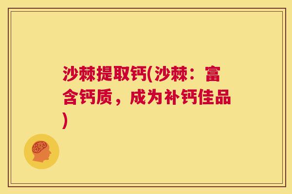 沙棘提取钙(沙棘：富含钙质，成为补钙佳品)