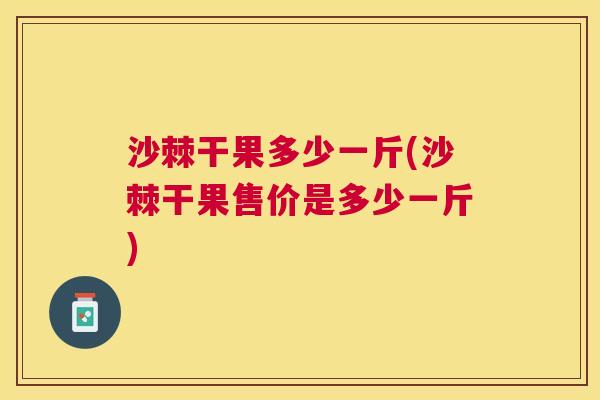 沙棘干果多少一斤(沙棘干果售价是多少一斤)