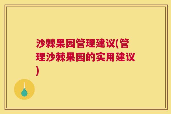 沙棘果园管理建议(管理沙棘果园的实用建议)