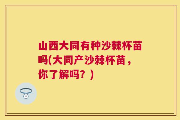 山西大同有种沙棘杯苗吗(大同产沙棘杯苗，你了解吗？)