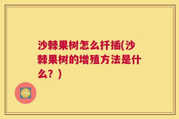 沙棘果树怎么扦插(沙棘果树的增殖方法是什么？)