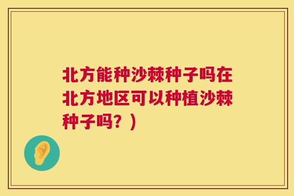北方能种沙棘种子吗在北方地区可以种植沙棘种子吗?) 北方能种沙棘种子吗在北方地区可以种植沙棘种子吗?)