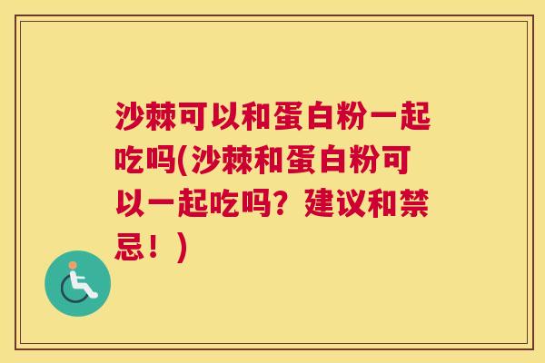 沙棘可以和蛋白粉一起吃吗(沙棘和蛋白粉可以一起吃吗？建议和禁忌！)