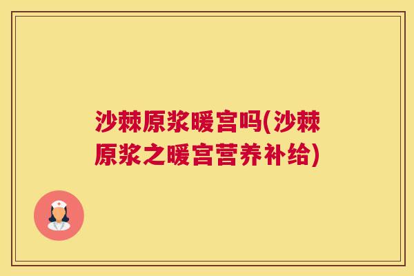 沙棘原浆暖宫吗(沙棘原浆之暖宫营养补给)