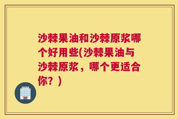 沙棘果油和沙棘原浆哪个好用些(沙棘果油与沙棘原浆，哪个更适合你？)