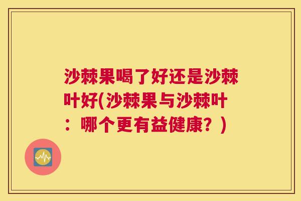 沙棘果喝了好还是沙棘叶好(沙棘果与沙棘叶：哪个更有益健康？)