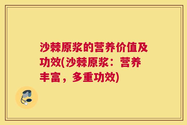 沙棘原浆的营养价值及功效(沙棘原浆：营养丰富，多重功效)