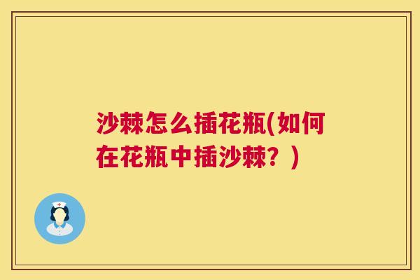 沙棘怎么插花瓶(如何在花瓶中插沙棘？)