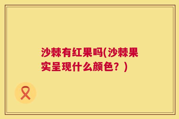 沙棘有红果吗(沙棘果实呈现什么颜色？)