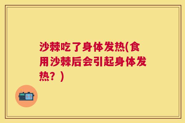 沙棘吃了身体发热(食用沙棘后会引起身体发热？)