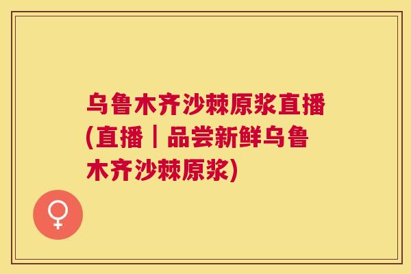 乌鲁木齐沙棘原浆直播(直播｜品尝新鲜乌鲁木齐沙棘原浆)