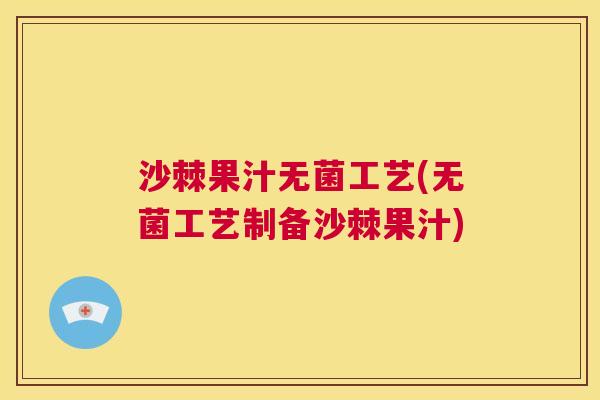 沙棘果汁无菌工艺(无菌工艺制备沙棘果汁)