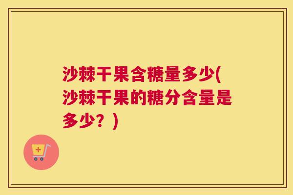 沙棘干果含糖量多少(沙棘干果的糖分含量是多少？)