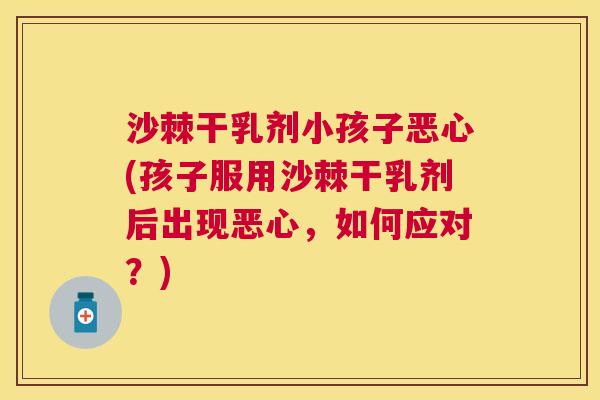 沙棘干乳剂小孩子恶心(孩子服用沙棘干乳剂后出现恶心，如何应对？)