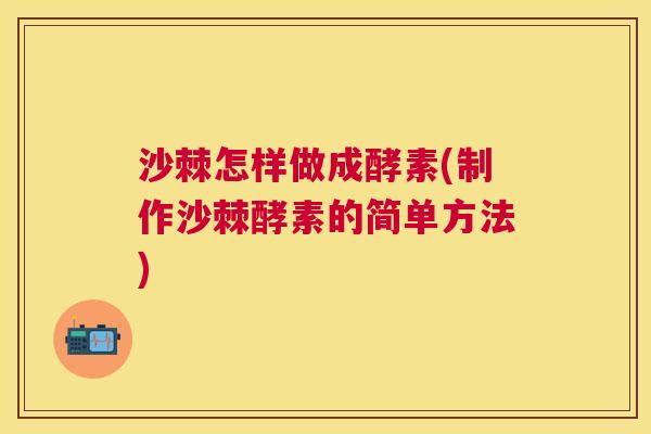 沙棘怎样做成酵素(制作沙棘酵素的简单方法)