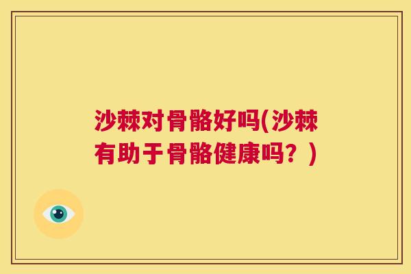 沙棘对骨骼好吗(沙棘有助于骨骼健康吗？)